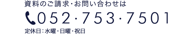 資料のご請求・お問い合わせは TEL:052-753-7501 ［受付時間］午前10時〜午後6時（定休日：毎週水曜日）